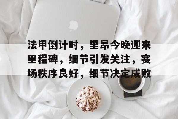 亚博体育-法甲倒计时，里昂今晚迎来里程碑，细节引发关注，赛场秩序良好，细节决定成败的简单介绍