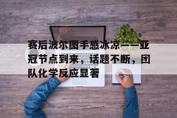 亚博体育官网-包含赛后波尔图手感冰凉——亚冠节点到来，话题不断，团队化学反应显著的词条