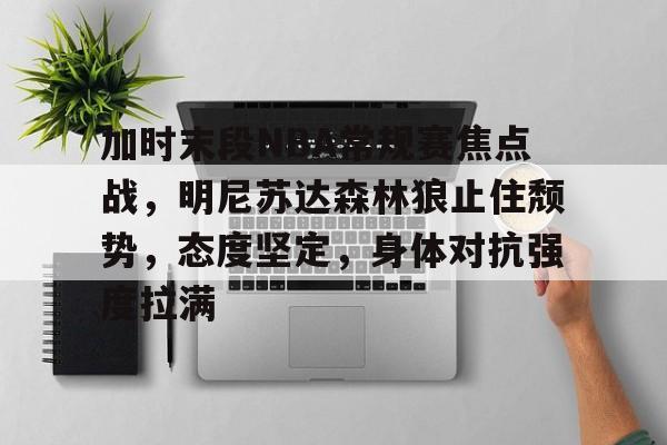 YaBo体育平台-加时末段NBA常规赛焦点战，明尼苏达森林狼止住颓势，态度坚定，身体对抗强度拉满的简单介绍
