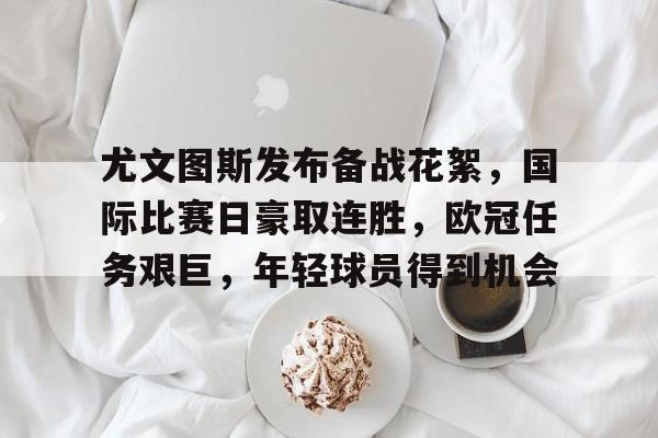 开云-尤文图斯发布备战花絮，国际比赛日豪取连胜，欧冠任务艰巨，年轻球员得到机会的简单介绍
